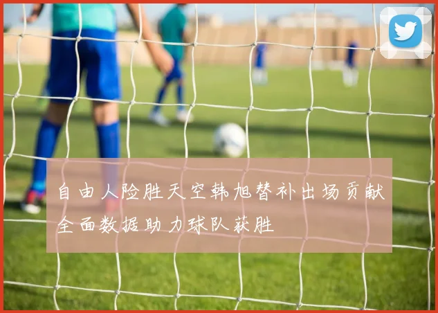 自由人险胜天空韩旭替补出场贡献全面数据助力球队获胜