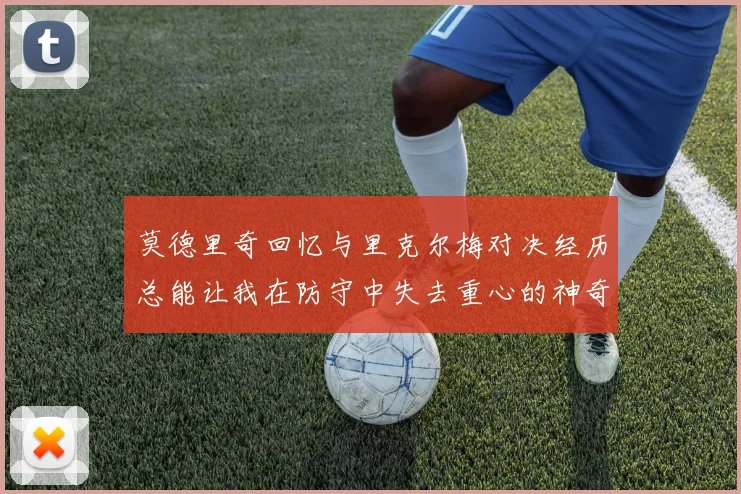 莫德里奇回忆与里克尔梅对决经历总能让我在防守中失去重心的神奇球员