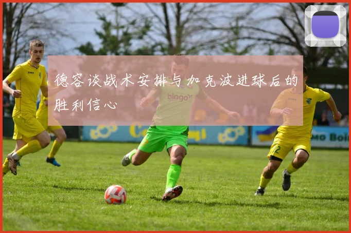 德容谈战术安排与加克波进球后的胜利信心