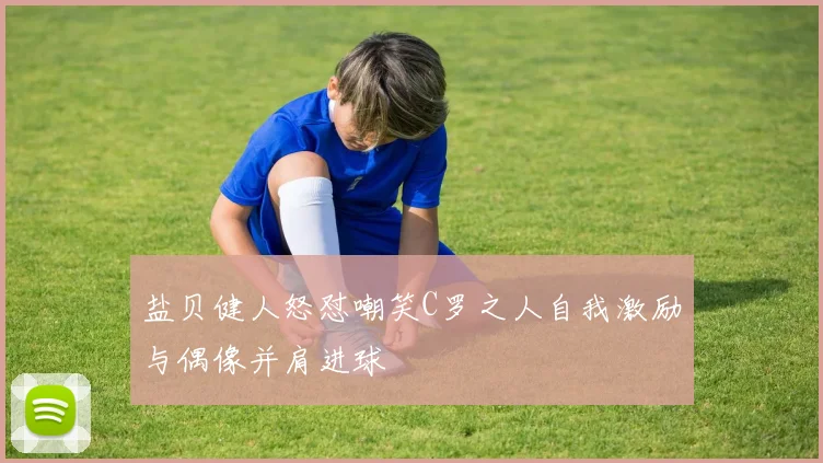 盐贝健人怒怼嘲笑C罗之人自我激励与偶像并肩进球