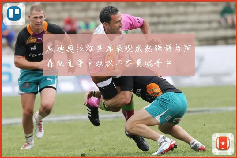 瓜迪奥拉称多库表现成熟强调与阿森纳竞争主动权不在曼城手中