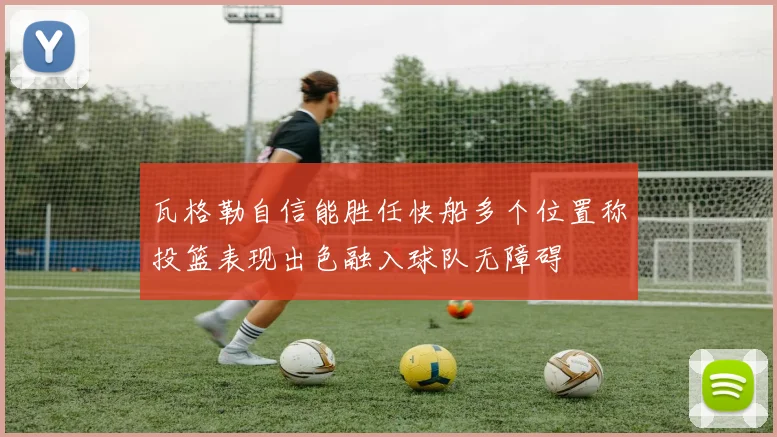 瓦格勒自信能胜任快船多个位置称投篮表现出色融入球队无障碍
