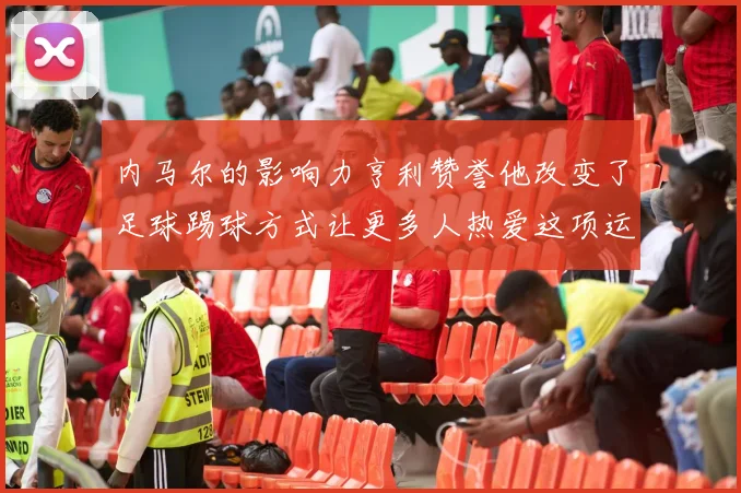 内马尔的影响力亨利赞誉他改变了足球踢球方式让更多人热爱这项运动