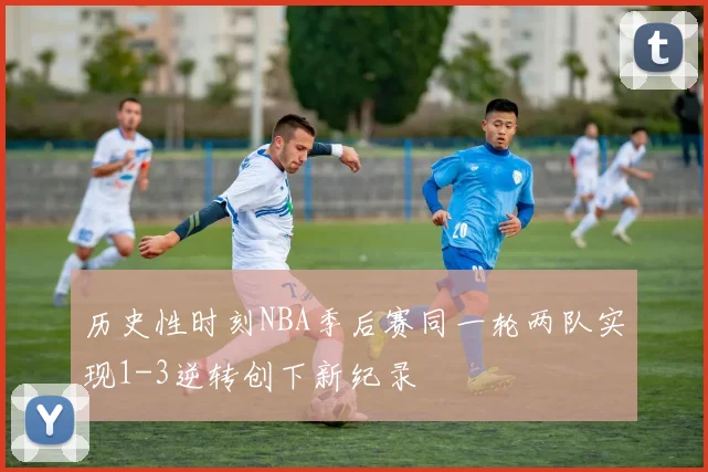 历史性时刻NBA季后赛同一轮两队实现1-3逆转创下新纪录