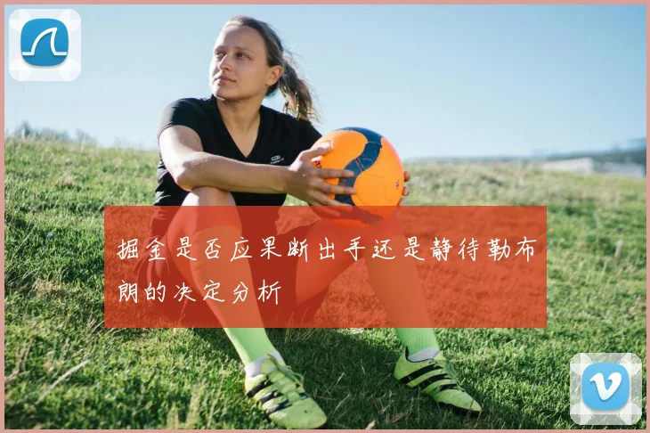 掘金是否应果断出手还是静待勒布朗的决定分析