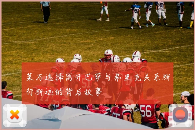莱万选择离开巴萨与弗里克关系渐行渐远的背后故事