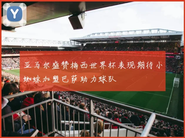亚马尔盛赞梅西世界杯表现期待小蜘蛛加盟巴萨助力球队