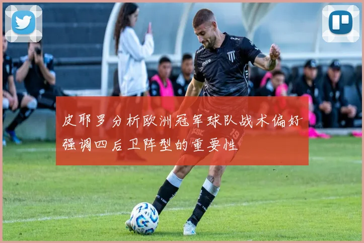 皮耶罗分析欧洲冠军球队战术偏好强调四后卫阵型的重要性