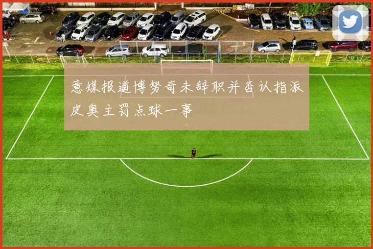 意媒报道博努奇未辞职并否认指派皮奥主罚点球一事