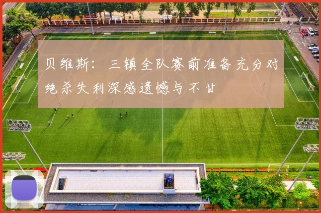 贝维斯：三镇全队赛前准备充分对绝杀失利深感遗憾与不甘