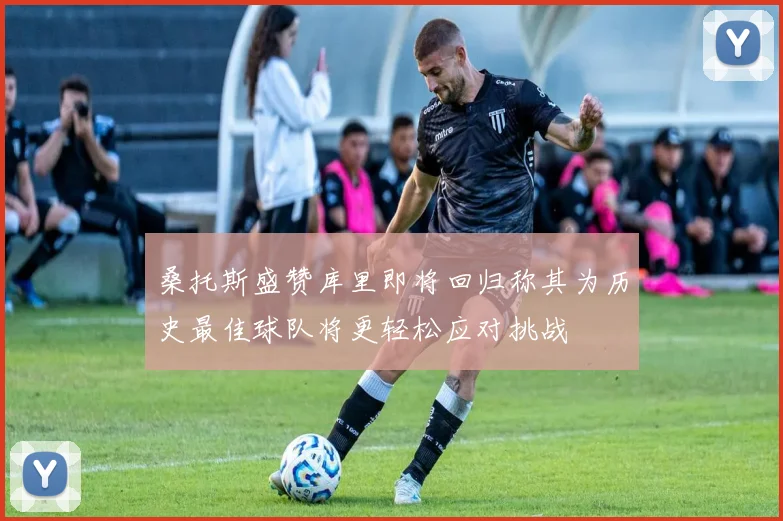 桑托斯盛赞库里即将回归称其为历史最佳球队将更轻松应对挑战