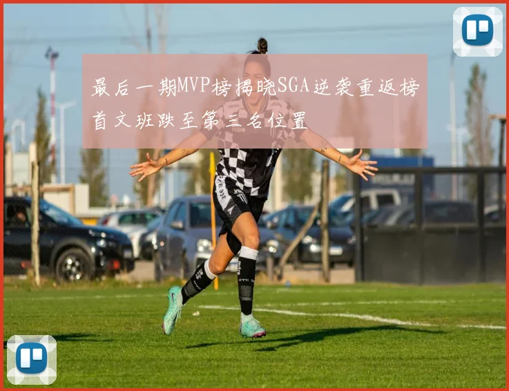 最后一期MVP榜揭晓SGA逆袭重返榜首文班跌至第三名位置
