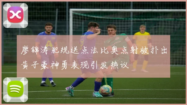 廖锦涛犯规送点法比奥点射被扑出黄子豪神勇表现引发热议