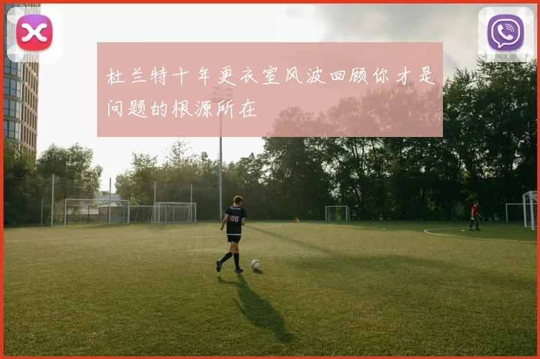 杜兰特十年更衣室风波回顾你才是问题的根源所在