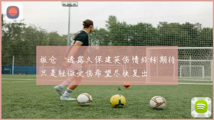 板仓滉透露久保建英伤情好转期待只是轻微受伤希望尽快复出