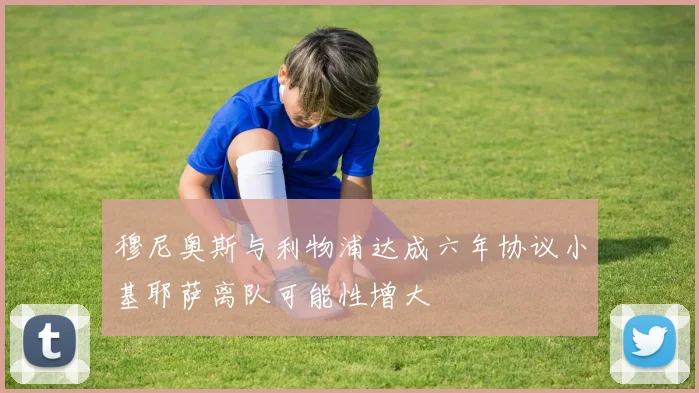 穆尼奥斯与利物浦达成六年协议小基耶萨离队可能性增大