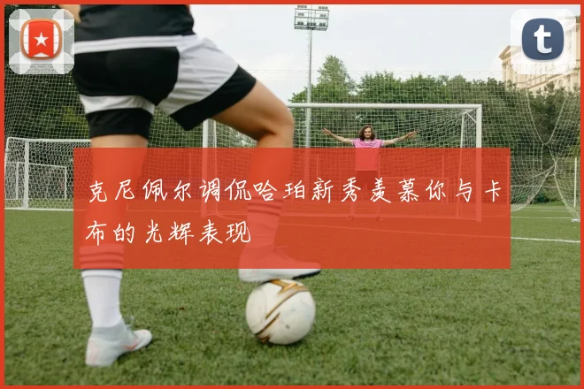 克尼佩尔调侃哈珀新秀羡慕你与卡布的光辉表现