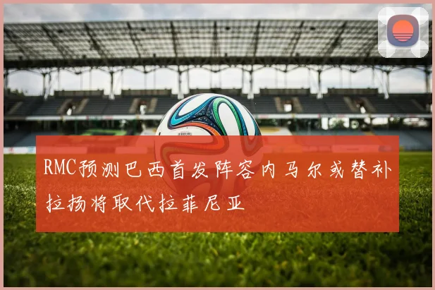 RMC预测巴西首发阵容内马尔或替补拉扬将取代拉菲尼亚