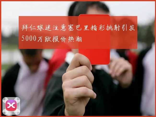 拜仁球迷注意塞巴里精彩挑射引发5000万欧报价热潮