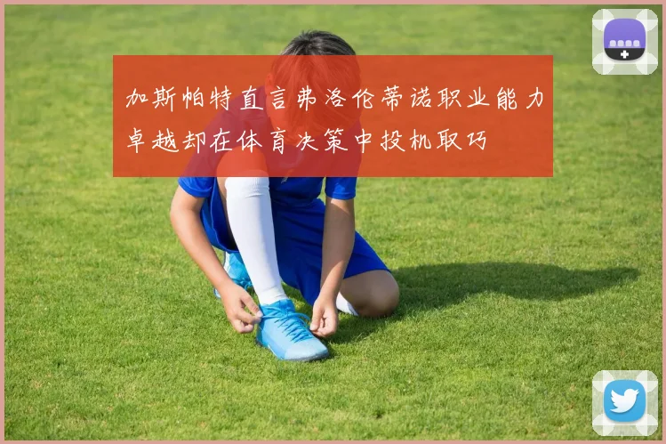 加斯帕特直言弗洛伦蒂诺职业能力卓越却在体育决策中投机取巧