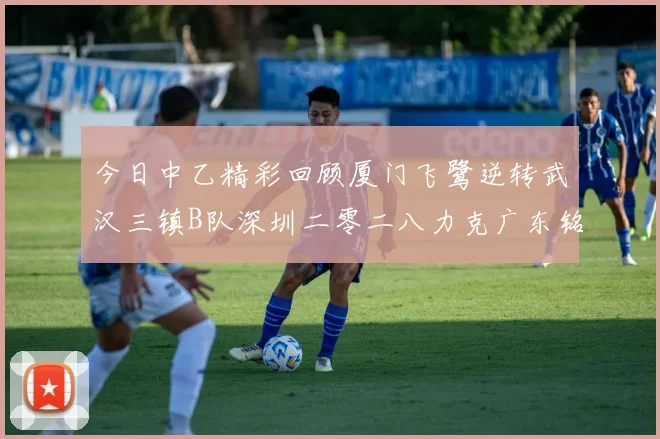 今日中乙精彩回顾厦门飞鹭逆转武汉三镇B队深圳二零二八力克广东铭途