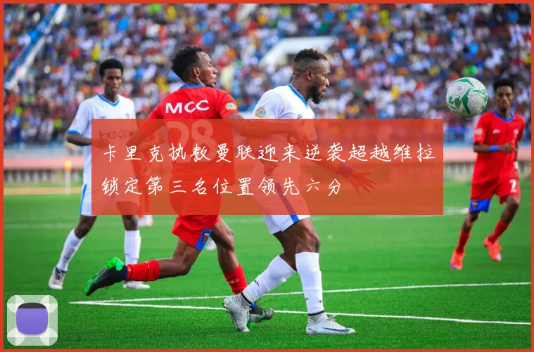 卡里克执教曼联迎来逆袭超越维拉锁定第三名位置领先六分