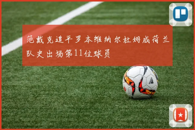 范戴克追平罗本维纳尔杜姆成荷兰队史出场第11位球员