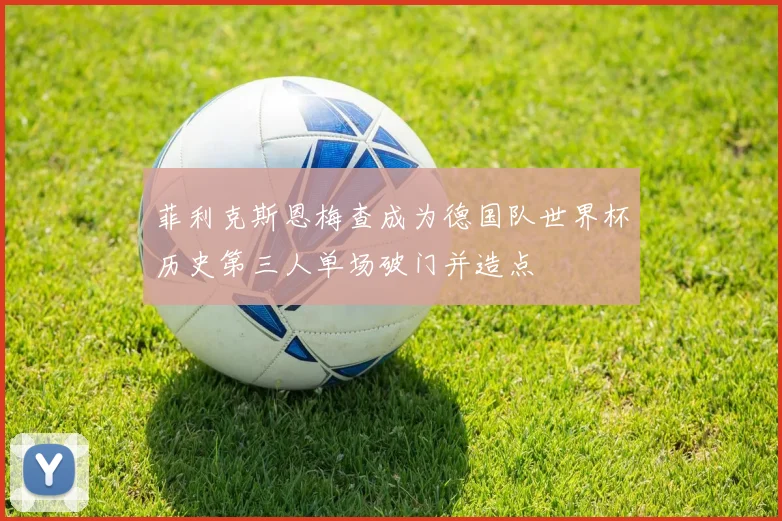 菲利克斯恩梅查成为德国队世界杯历史第三人单场破门并造点